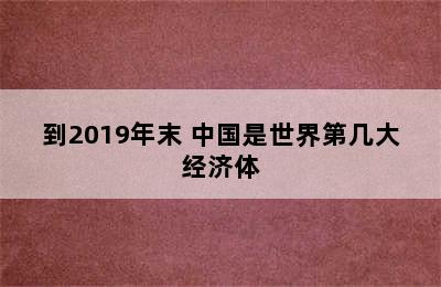 到2019年末 中国是世界第几大经济体